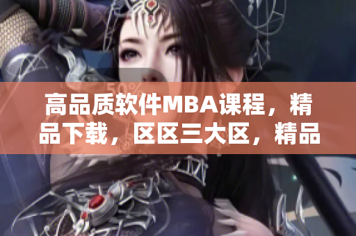 高品質(zhì)軟件MBA課程，精品下載，區(qū)區(qū)三大區(qū)，精品推薦