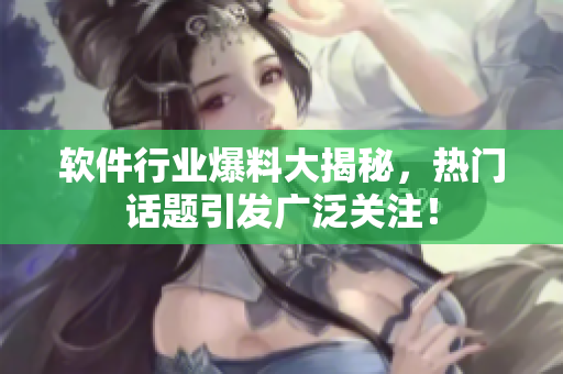 軟件行業(yè)爆料大揭秘，熱門話題引發(fā)廣泛關(guān)注！