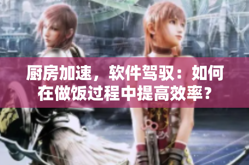 廚房加速，軟件駕馭：如何在做飯過程中提高效率？