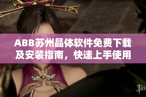 ABB蘇州晶體軟件免費下載及安裝指南，快速上手使用ABB蘇州晶體軟件
