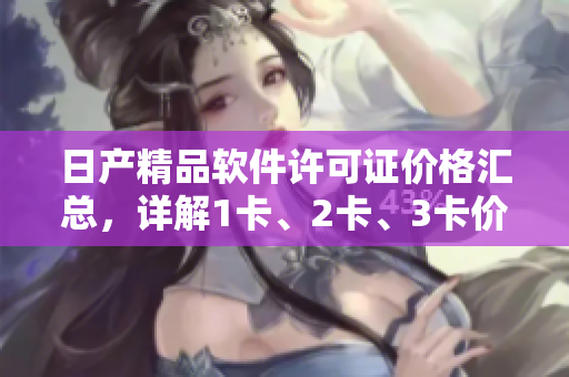 日產(chǎn)精品軟件許可證價格匯總，詳解1卡、2卡、3卡價格差異