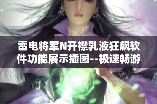 雷電將軍N開(kāi)襟乳液狂飆軟件功能展示插圖--極速暢游軟件界面優(yōu)化巔峰
