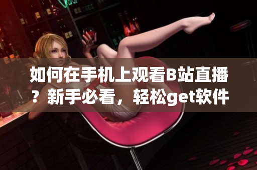如何在手機(jī)上觀看B站直播？新手必看，輕松get軟件設(shè)置技巧