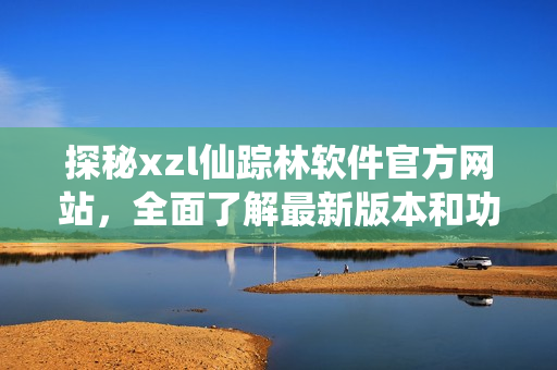 探秘xzl仙蹤林軟件官方網(wǎng)站，全面了解最新版本和功能更新，歡迎體驗(yàn)！