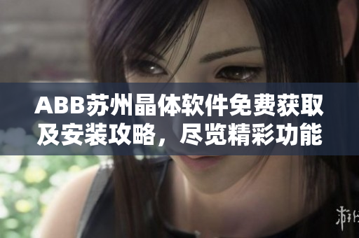 ABB蘇州晶體軟件免費獲取及安裝攻略，盡覽精彩功能