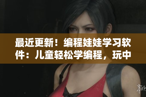 最近更新！編程娃娃學(xué)習(xí)軟件：兒童輕松學(xué)編程，玩中學(xué)習(xí)，快樂編程啟蒙系統(tǒng)