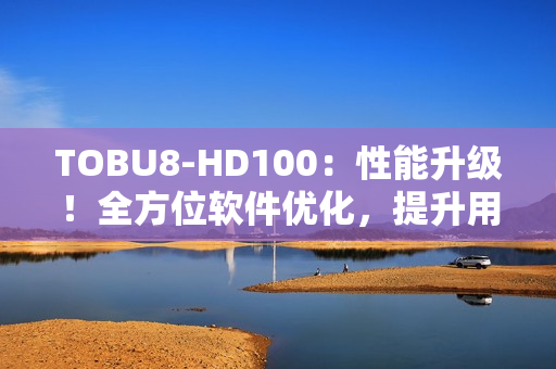 TOBU8-HD100：性能升級！全方位軟件優(yōu)化，提升用戶體驗(yàn)