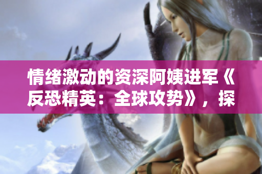 情緒激動(dòng)的資深阿姨進(jìn)軍《反恐精英：全球攻勢》，探尋游戲之魅力