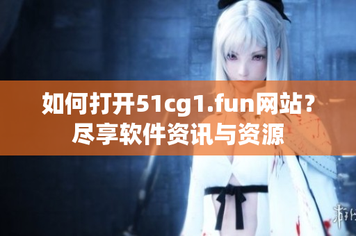 如何打開51cg1.fun網(wǎng)站？盡享軟件資訊與資源