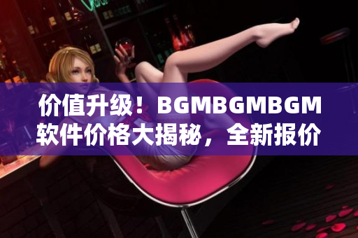 價(jià)值升級！BGMBGMBGM軟件價(jià)格大揭秘，全新報(bào)價(jià)揭曉