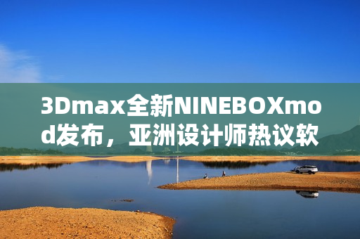 3Dmax全新NINEBOXmod發(fā)布，亞洲設計師熱議軟件創(chuàng)新革新