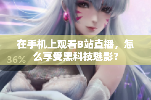在手機(jī)上觀看B站直播，怎么享受黑科技魅影？