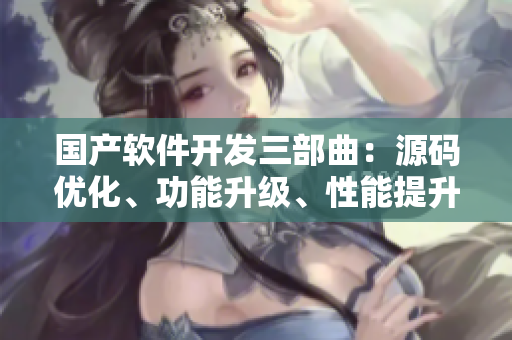 國產(chǎn)軟件開發(fā)三部曲：源碼優(yōu)化、功能升級、性能提升