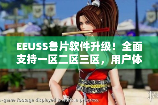 EEUSS魯片軟件升級(jí)！全面支持一區(qū)二區(qū)三區(qū)，用戶體驗(yàn)再升級(jí)