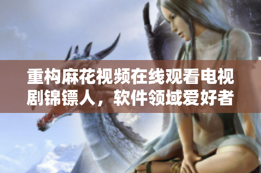 重構(gòu)麻花視頻在線(xiàn)觀看電視劇錦鏢人，軟件領(lǐng)域愛(ài)好者不容錯(cuò)過(guò)的全新推薦