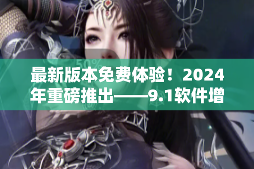 最新版本免費體驗！2024年重磅推出——9.1軟件增強版！