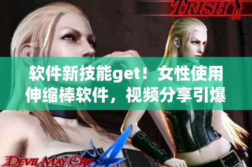 軟件新技能get！女性使用伸縮棒軟件，視頻分享引爆互聯(lián)網(wǎng)熱議！