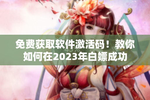 免費(fèi)獲取軟件激活碼！教你如何在2023年白嫖成功