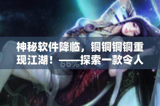 神秘軟件降臨，銅銅銅銅重現(xiàn)江湖！——探索一款令人驚嘆的軟件方案