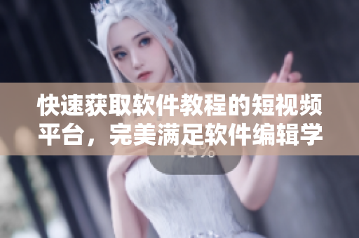 快速獲取軟件教程的短視頻平臺，完美滿足軟件編輯學(xué)習(xí)需求