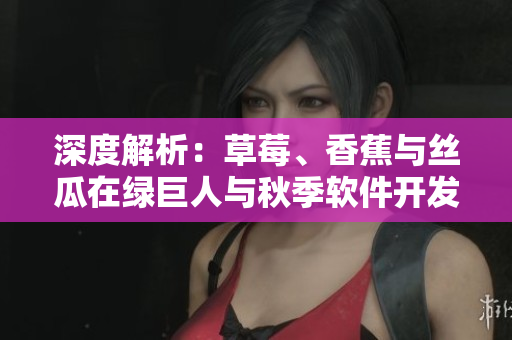 深度解析：草莓、香蕉與絲瓜在綠巨人與秋季軟件開發(fā)中的應(yīng)用