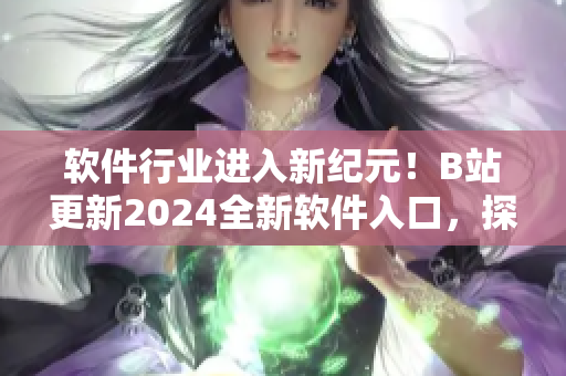 軟件行業(yè)進(jìn)入新紀(jì)元！B站更新2024全新軟件入口，探索最前沿科技