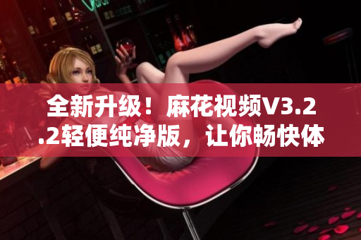 全新升級(jí)！麻花視頻V3.2.2輕便純凈版，讓你暢快體驗(yàn)高清視頻！