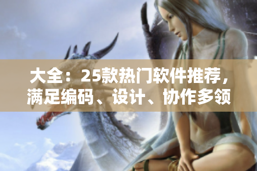 大全：25款熱門軟件推薦，滿足編碼、設(shè)計(jì)、協(xié)作多領(lǐng)域需求