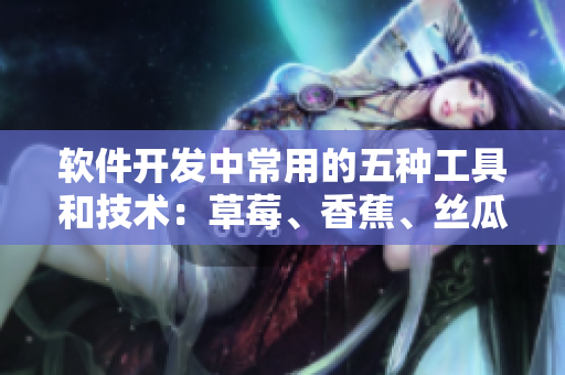 軟件開發(fā)中常用的五種工具和技術(shù)：草莓、香蕉、絲瓜、綠巨人、秋6