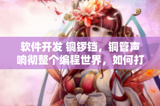 軟件開發(fā) 銅鑼鐺，銅管聲響徹整個(gè)編程世界，如何打造優(yōu)秀的軟件？