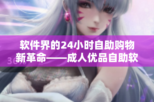 軟件界的24小時自助購物新革命——成人優(yōu)品自助軟件商城登場
