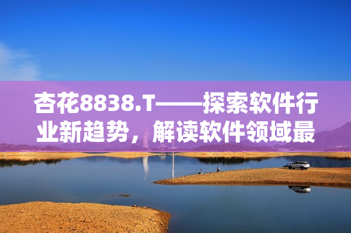 杏花8838.T——探索軟件行業(yè)新趨勢，解讀軟件領(lǐng)域最新動態(tài)