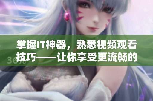 掌握IT神器，熟悉視頻觀看技巧——讓你享受更流暢的軟件體驗(yàn)！
