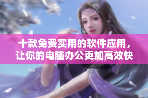 十款免費實用的軟件應(yīng)用，讓你的電腦辦公更加高效快捷！