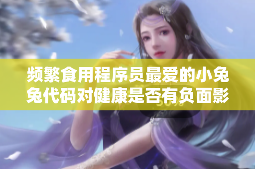 頻繁食用程序員最愛(ài)的小兔兔代碼對(duì)健康是否有負(fù)面影響？