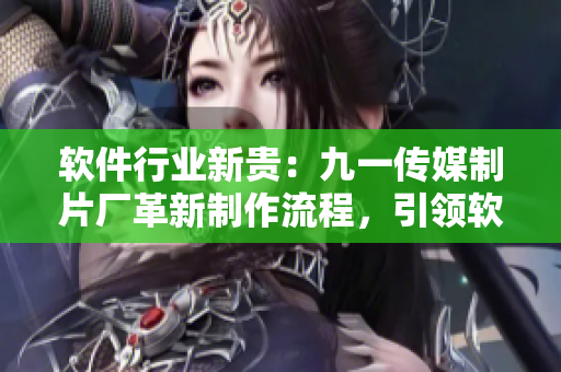 軟件行業(yè)新貴：九一傳媒制片廠革新制作流程，引領軟件發(fā)布新潮流