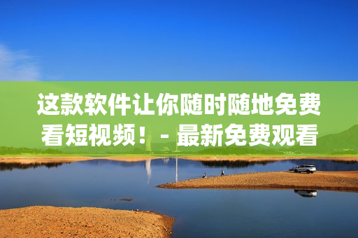 這款軟件讓你隨時隨地免費(fèi)看短視頻！- 最新免費(fèi)觀看短視頻App