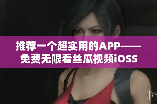 推薦一個超實(shí)用的APP——免費(fèi)無限看絲瓜視頻iOSSuzhou