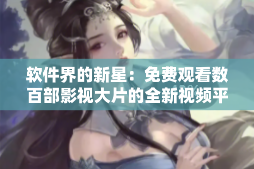 軟件界的新星：免費(fèi)觀看數(shù)百部影視大片的全新視頻平臺(tái)！