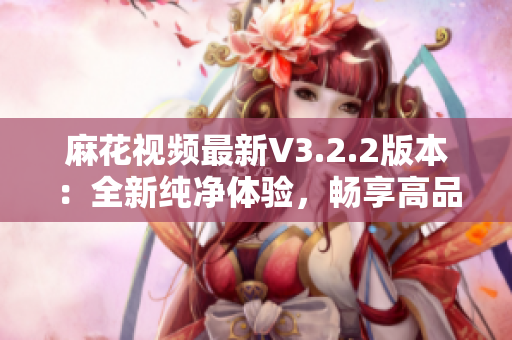 麻花視頻最新V3.2.2版本：全新純凈體驗(yàn)，暢享高品質(zhì)軟件服務(wù)