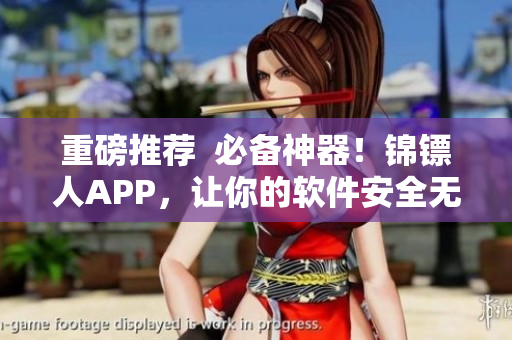 重磅推薦  必備神器！錦鏢人APP，讓你的軟件安全無(wú)憂！