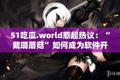 51吃瓜.world惹起熱議：“戴璐蘑菇”如何成為軟件開(kāi)發(fā)者？