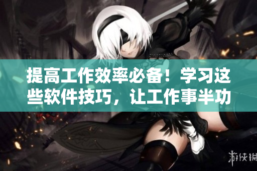 提高工作效率必備！學(xué)習(xí)這些軟件技巧，讓工作事半功倍！