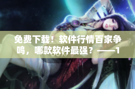 免費(fèi)下載！軟件行情百家爭(zhēng)鳴，哪款軟件最強(qiáng)？——100款軟件盤點(diǎn)