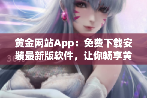 黃金網(wǎng)站App：免費(fèi)下載安裝最新版軟件，讓你暢享黃金投資之旅