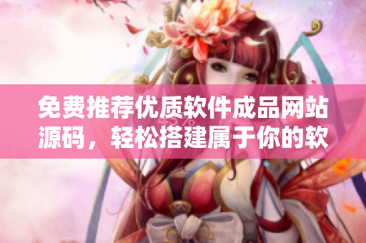 免費推薦優(yōu)質(zhì)軟件成品網(wǎng)站源碼，輕松搭建屬于你的軟件分享平臺