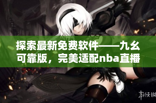 探索最新免費(fèi)軟件——九幺可靠版，完美適配nba直播解析