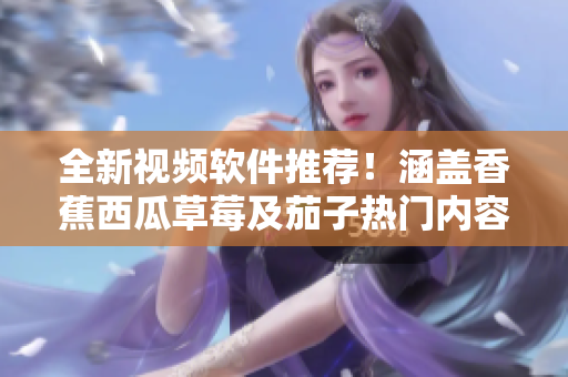 全新視頻軟件推薦！涵蓋香蕉西瓜草莓及茄子熱門內(nèi)容
