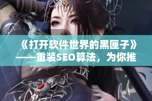 《打開軟件世界的黑匣子》——重裝SEO算法，為你推薦最優(yōu)質的軟件！