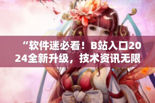 “軟件迷必看！B站入口2024全新升級，技術資訊無限暢享！”